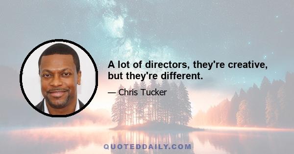 A lot of directors, they're creative, but they're different.