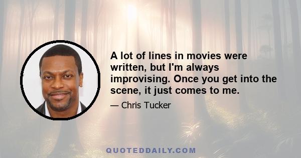 A lot of lines in movies were written, but I'm always improvising. Once you get into the scene, it just comes to me.