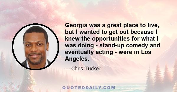 Georgia was a great place to live, but I wanted to get out because I knew the opportunities for what I was doing - stand-up comedy and eventually acting - were in Los Angeles.