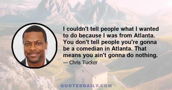 I couldn't tell people what I wanted to do because I was from Atlanta. You don't tell people you're gonna be a comedian in Atlanta. That means you ain't gonna do nothing.