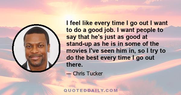 I feel like every time I go out I want to do a good job. I want people to say that he's just as good at stand-up as he is in some of the movies I've seen him in, so I try to do the best every time I go out there.