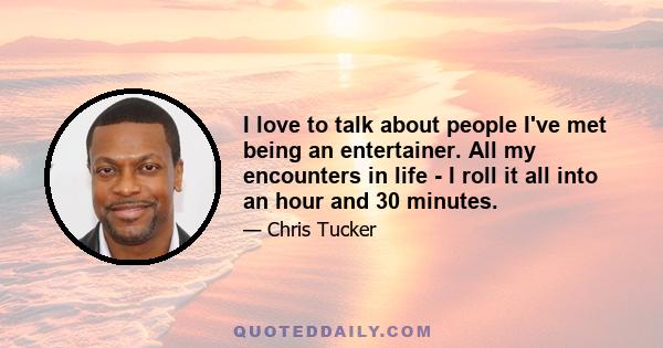 I love to talk about people I've met being an entertainer. All my encounters in life - I roll it all into an hour and 30 minutes.