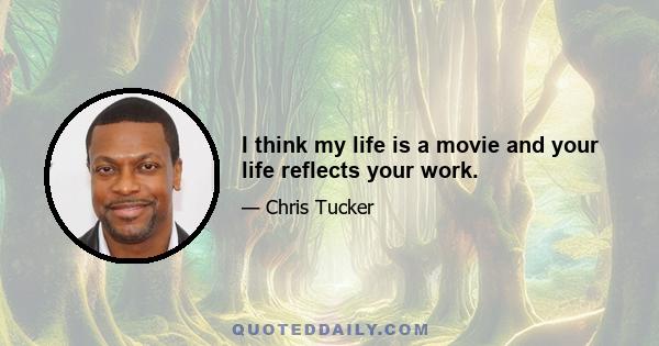 I think my life is a movie and your life reflects your work.