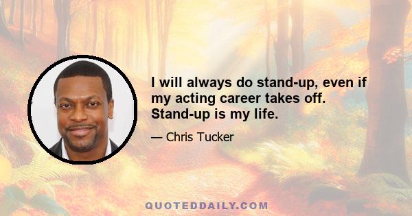 I will always do stand-up, even if my acting career takes off. Stand-up is my life.