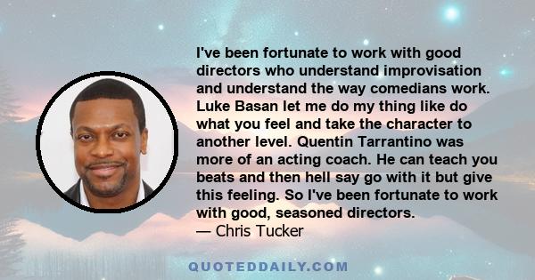 I've been fortunate to work with good directors who understand improvisation and understand the way comedians work. Luke Basan let me do my thing like do what you feel and take the character to another level. Quentin