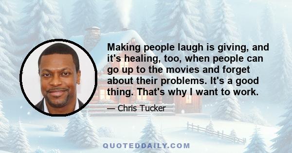 Making people laugh is giving, and it's healing, too, when people can go up to the movies and forget about their problems. It's a good thing. That's why I want to work.