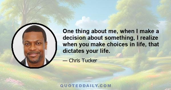 One thing about me, when I make a decision about something, I realize when you make choices in life, that dictates your life.