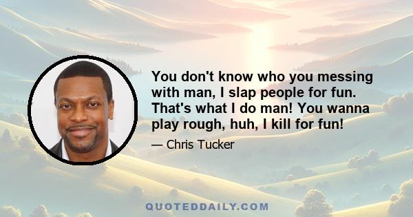 You don't know who you messing with man, I slap people for fun. That's what I do man! You wanna play rough, huh, I kill for fun!