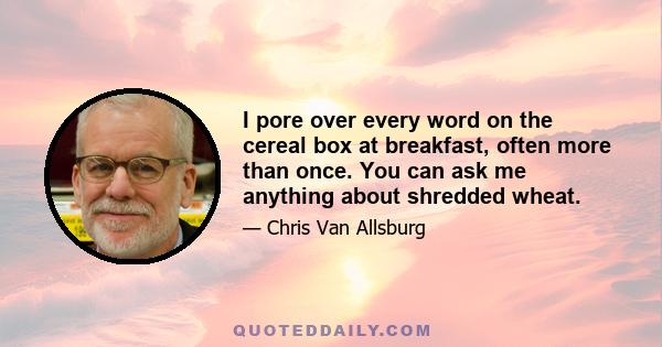 I pore over every word on the cereal box at breakfast, often more than once. You can ask me anything about shredded wheat.