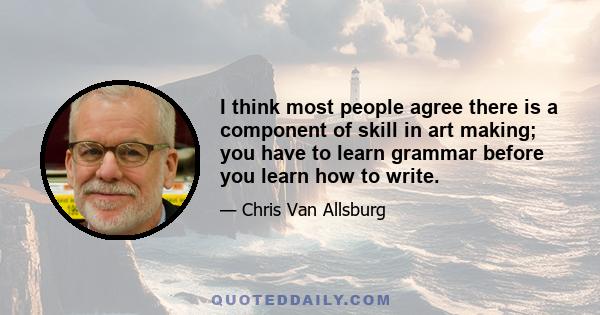 I think most people agree there is a component of skill in art making; you have to learn grammar before you learn how to write.