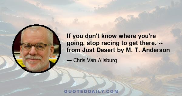 If you don't know where you're going, stop racing to get there. -- from Just Desert by M. T. Anderson