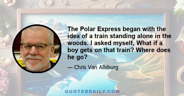 The Polar Express began with the idea of a train standing alone in the woods. I asked myself, What if a boy gets on that train? Where does he go?