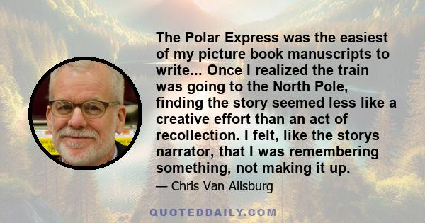 The Polar Express was the easiest of my picture book manuscripts to write... Once I realized the train was going to the North Pole, finding the story seemed less like a creative effort than an act of recollection. I