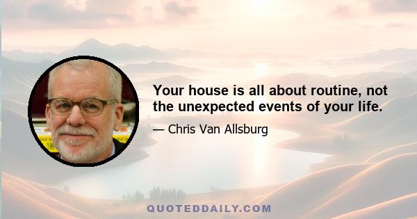 Your house is all about routine, not the unexpected events of your life.