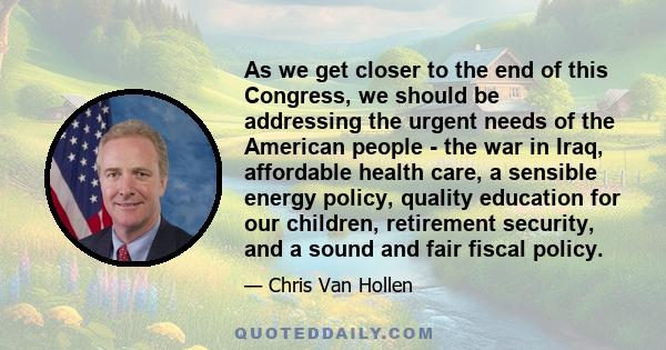 As we get closer to the end of this Congress, we should be addressing the urgent needs of the American people - the war in Iraq, affordable health care, a sensible energy policy, quality education for our children,