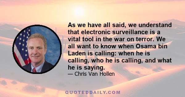 As we have all said, we understand that electronic surveillance is a vital tool in the war on terror. We all want to know when Osama bin Laden is calling: when he is calling, who he is calling, and what he is saying.