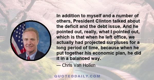 In addition to myself and a number of others, President Clinton talked about the deficit and the debt issue. And he pointed out, really, what I pointed out, which is that when he left office, we actually had projected