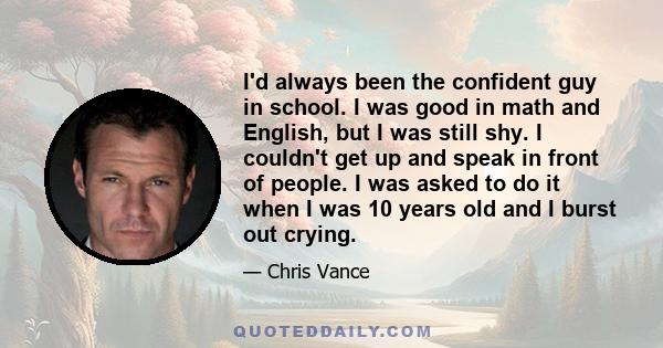 I'd always been the confident guy in school. I was good in math and English, but I was still shy. I couldn't get up and speak in front of people. I was asked to do it when I was 10 years old and I burst out crying.