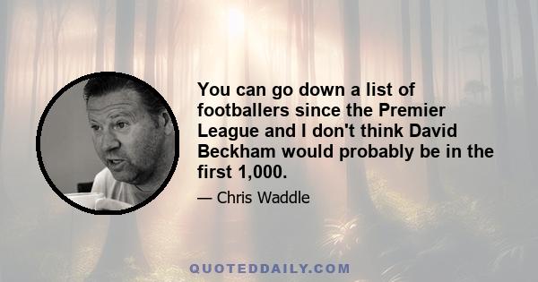 You can go down a list of footballers since the Premier League and I don't think David Beckham would probably be in the first 1,000.