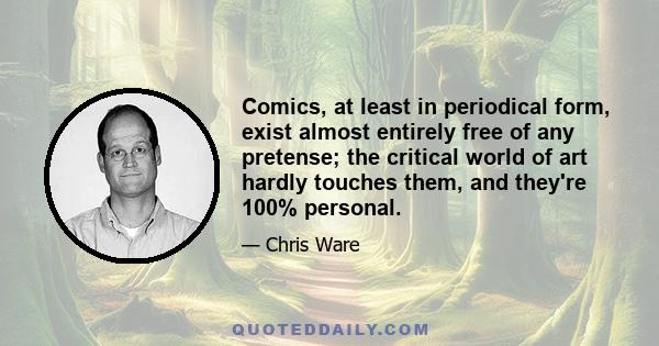 Comics, at least in periodical form, exist almost entirely free of any pretense; the critical world of art hardly touches them, and they're 100% personal.