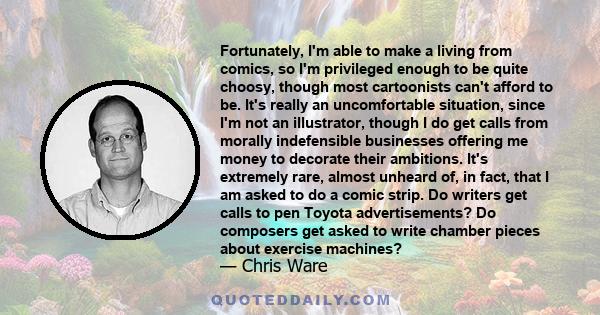 Fortunately, I'm able to make a living from comics, so I'm privileged enough to be quite choosy, though most cartoonists can't afford to be. It's really an uncomfortable situation, since I'm not an illustrator, though I 