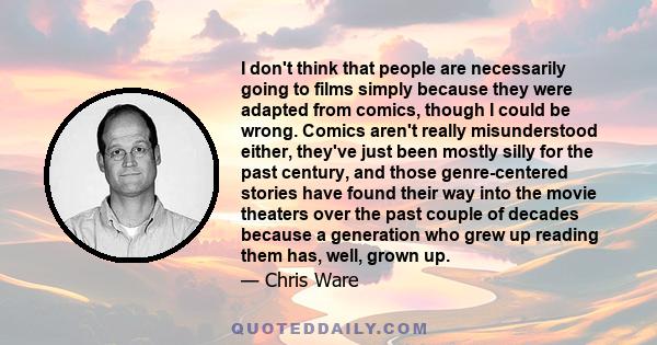 I don't think that people are necessarily going to films simply because they were adapted from comics, though I could be wrong. Comics aren't really misunderstood either, they've just been mostly silly for the past