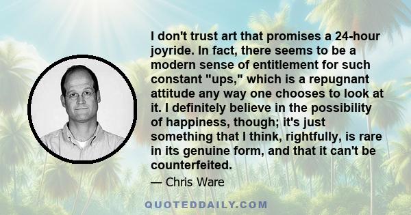 I don't trust art that promises a 24-hour joyride. In fact, there seems to be a modern sense of entitlement for such constant ups, which is a repugnant attitude any way one chooses to look at it. I definitely believe in 