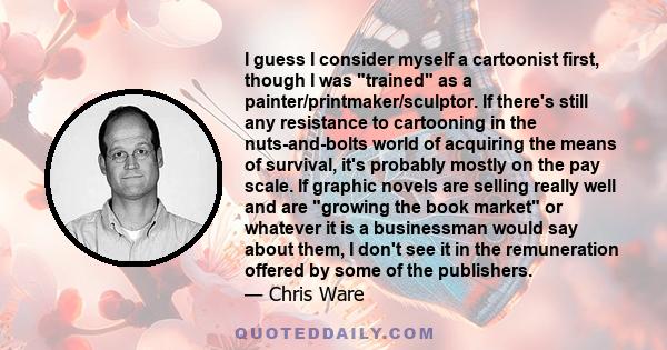 I guess I consider myself a cartoonist first, though I was trained as a painter/printmaker/sculptor. If there's still any resistance to cartooning in the nuts-and-bolts world of acquiring the means of survival, it's