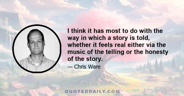 I think it has most to do with the way in which a story is told, whether it feels real either via the music of the telling or the honesty of the story.