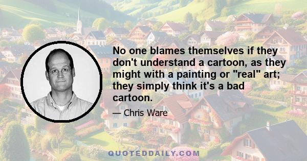 No one blames themselves if they don't understand a cartoon, as they might with a painting or real art; they simply think it's a bad cartoon.