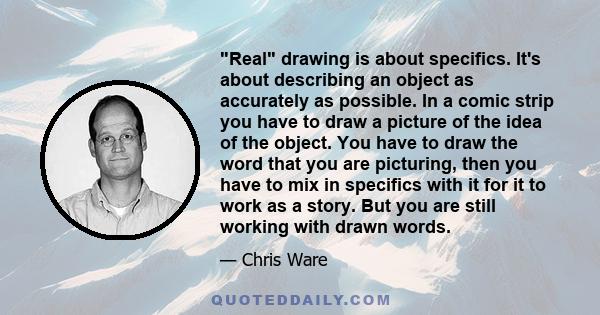 Real drawing is about specifics. It's about describing an object as accurately as possible. In a comic strip you have to draw a picture of the idea of the object. You have to draw the word that you are picturing, then