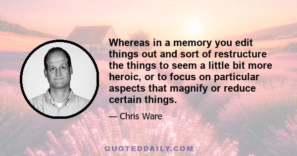 Whereas in a memory you edit things out and sort of restructure the things to seem a little bit more heroic, or to focus on particular aspects that magnify or reduce certain things.