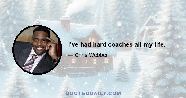 I've had hard coaches all my life.