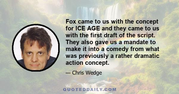 Fox came to us with the concept for ICE AGE and they came to us with the first draft of the script. They also gave us a mandate to make it into a comedy from what was previously a rather dramatic action concept.