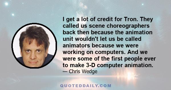 I get a lot of credit for Tron. They called us scene choreographers back then because the animation unit wouldn't let us be called animators because we were working on computers. And we were some of the first people