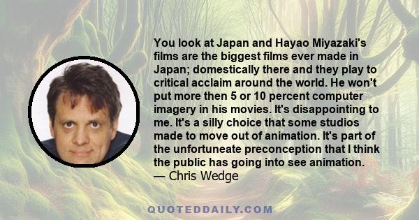 You look at Japan and Hayao Miyazaki's films are the biggest films ever made in Japan; domestically there and they play to critical acclaim around the world. He won't put more then 5 or 10 percent computer imagery in