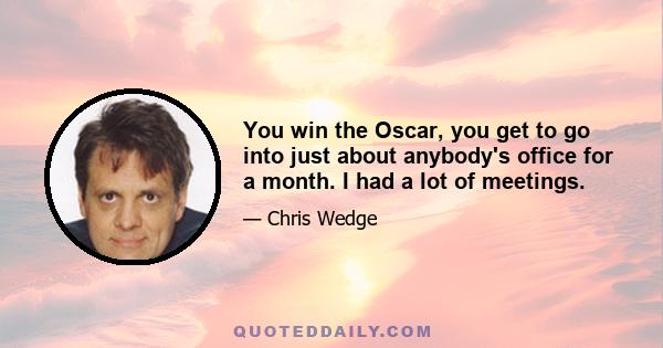 You win the Oscar, you get to go into just about anybody's office for a month. I had a lot of meetings.