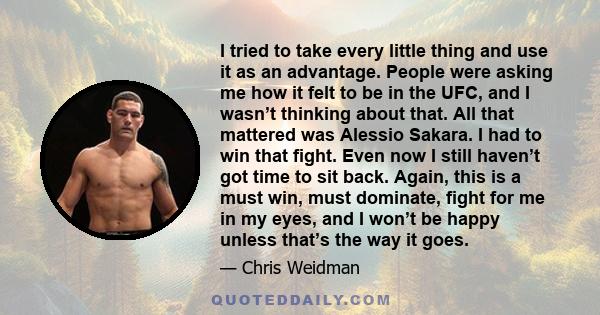 I tried to take every little thing and use it as an advantage. People were asking me how it felt to be in the UFC, and I wasn’t thinking about that. All that mattered was Alessio Sakara. I had to win that fight. Even