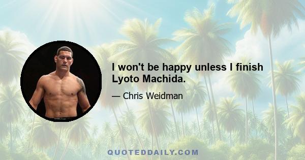 I won't be happy unless I finish Lyoto Machida.