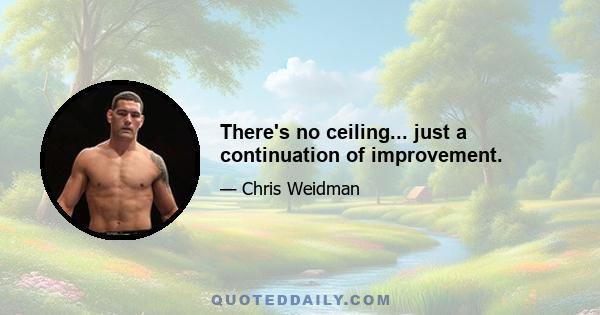 There's no ceiling... just a continuation of improvement.