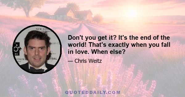 Don't you get it? It's the end of the world! That's exactly when you fall in love. When else?