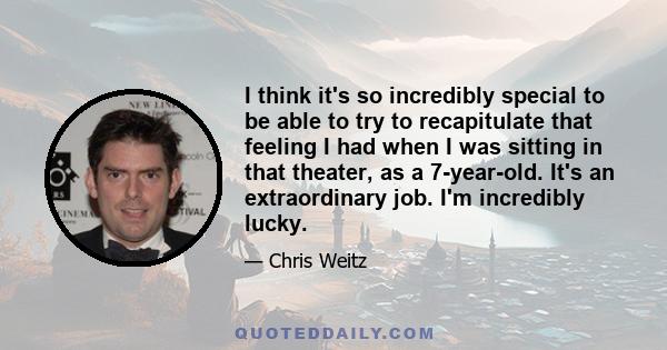 I think it's so incredibly special to be able to try to recapitulate that feeling I had when I was sitting in that theater, as a 7-year-old. It's an extraordinary job. I'm incredibly lucky.