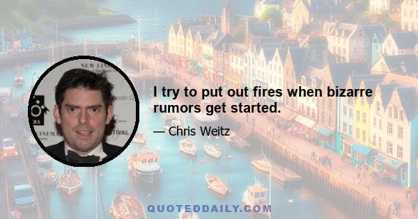 I try to put out fires when bizarre rumors get started.