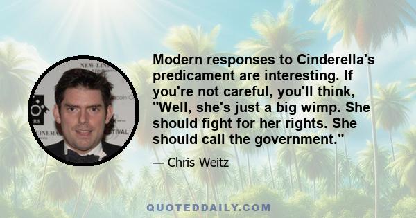 Modern responses to Cinderella's predicament are interesting. If you're not careful, you'll think, Well, she's just a big wimp. She should fight for her rights. She should call the government.