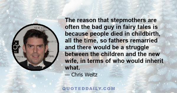 The reason that stepmothers are often the bad guy in fairy tales is because people died in childbirth, all the time, so fathers remarried and there would be a struggle between the children and the new wife, in terms of