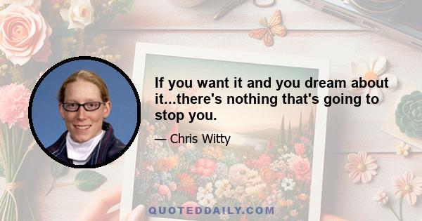 If you want it and you dream about it...there's nothing that's going to stop you.