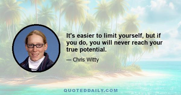 It's easier to limit yourself, but if you do, you will never reach your true potential.