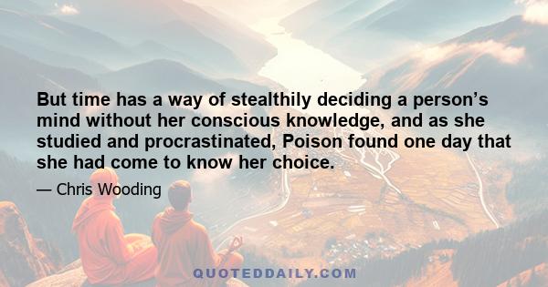 But time has a way of stealthily deciding a person’s mind without her conscious knowledge, and as she studied and procrastinated, Poison found one day that she had come to know her choice.