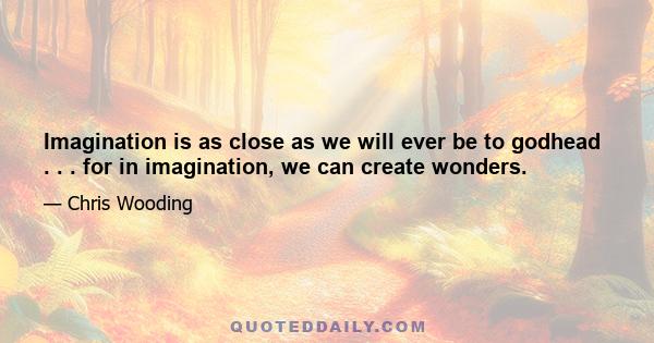 Imagination is as close as we will ever be to godhead . . . for in imagination, we can create wonders.