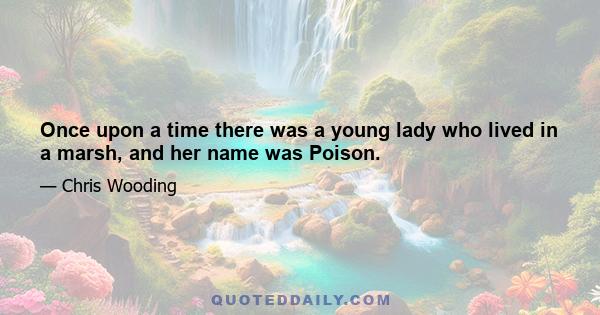 Once upon a time there was a young lady who lived in a marsh, and her name was Poison.